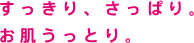 すっきり、さっぱり。お肌うっとり。