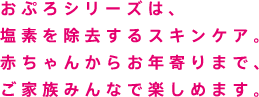 おぷろシリーズは、塩素を除去するスキンケア。赤ちゃんからお年寄りまで、ご家族みんなで楽しめます。