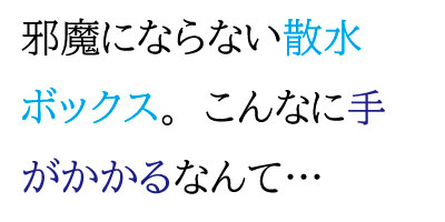 邪魔にならない散水ボックス。こんなに手がかかるなんて…