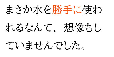 まさか水を勝手に使われるなんて、想像もしていませんでした。