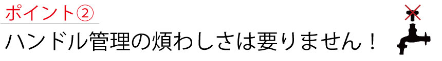 ポイント2 ハンドル管理のわずらわしさは要りません!