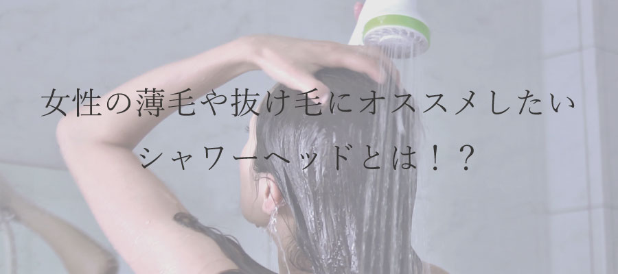 女性の薄毛や抜け毛にオススメしたいシャワーヘッドとは！？
