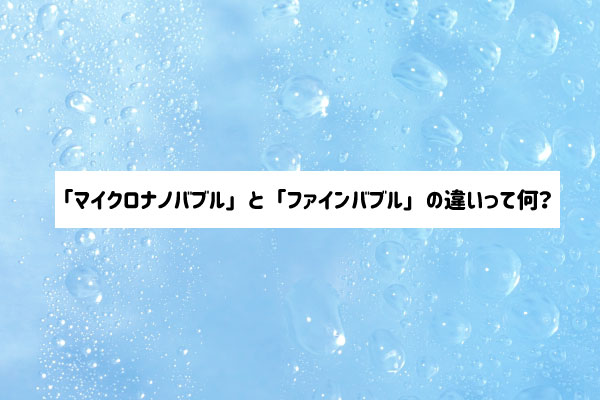 マイクロナノバブルとファインバブルの違い